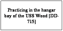 Text Box: Practicing in the hangar bay of the USS Wood [DD-715]
