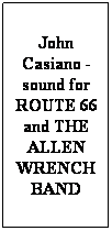 Text Box: John Casiano - sound for ROUTE 66 and THE ALLEN WRENCH BAND
