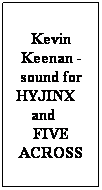 Text Box: Kevin Keenan - sound for HYJINX    and     FIVE ACROSS
