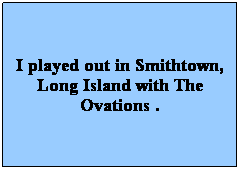 Text Box: I played out in Smithtown, Long Island with The Ovations .
