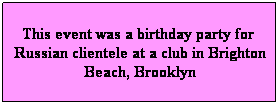 Text Box: This event was a birthday party for  Russian clientele at a club in Brighton Beach, Brooklyn
